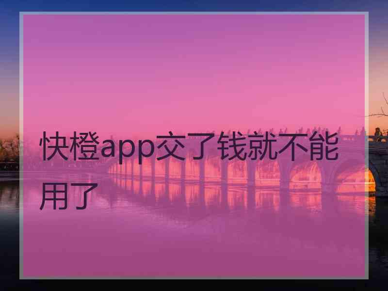 快橙app交了钱就不能用了 快橙app交了钱就不能用了