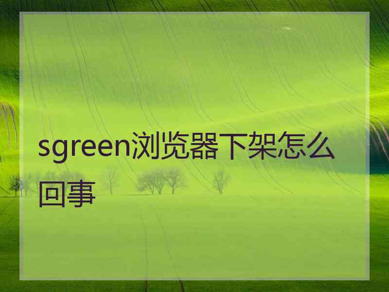 sgreen浏览器下架怎么回事 sgreen浏览器下架怎么回事
