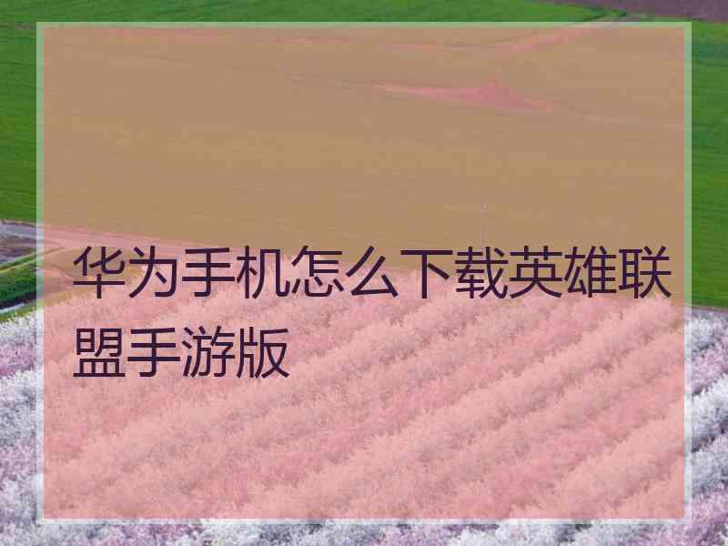 华为手机怎么下载英雄联盟手游版 华为手机怎么下载英雄联盟手游版