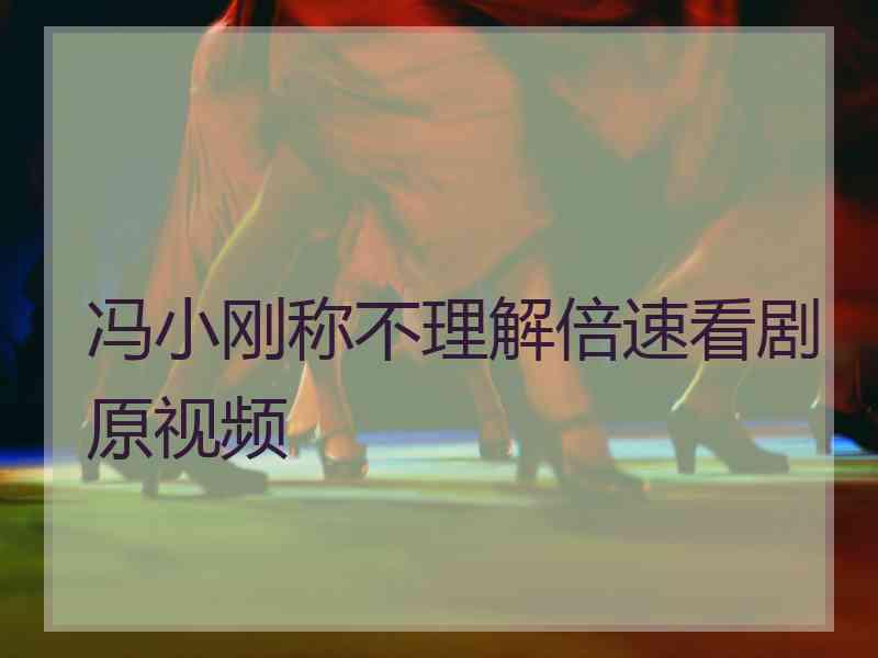 冯小刚称不理解倍速看剧原视频 冯小刚称不理解倍速看剧原视频