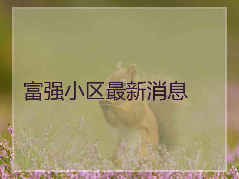富强小区最新消息 富强小区最新消息