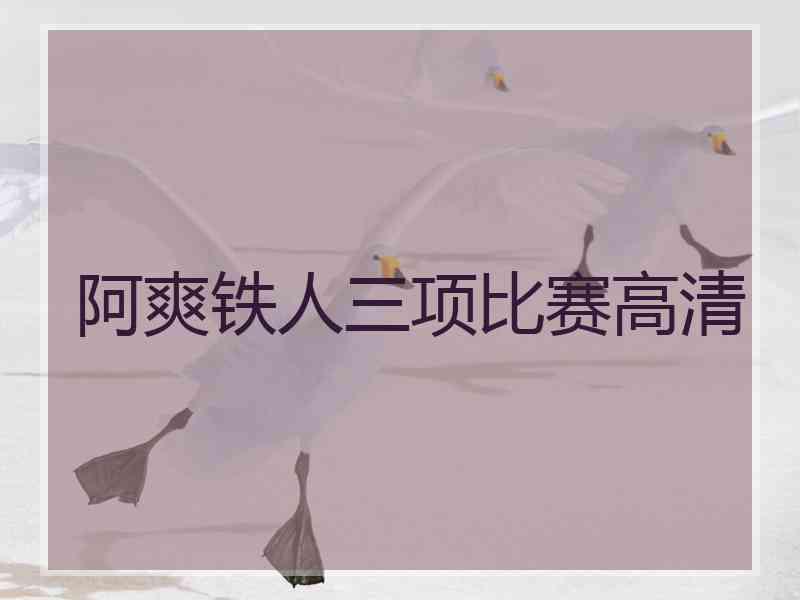 阿爽铁人三项比赛高清 阿爽铁人三项比赛高清