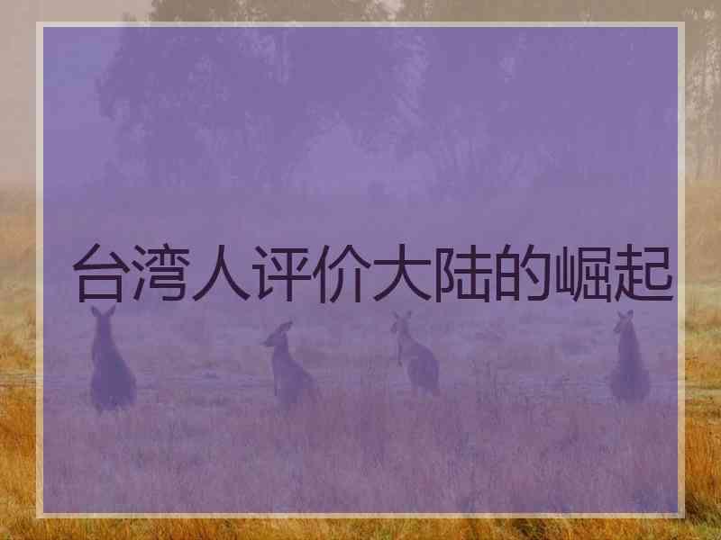 台湾人评价大陆的崛起 台湾人评价大陆的崛起