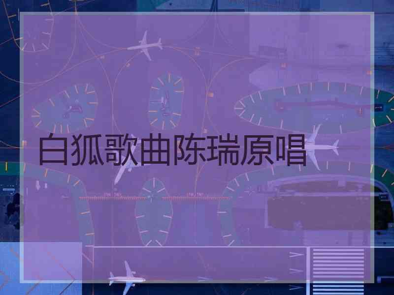 白狐歌曲陈瑞原唱 白狐歌曲陈瑞原唱