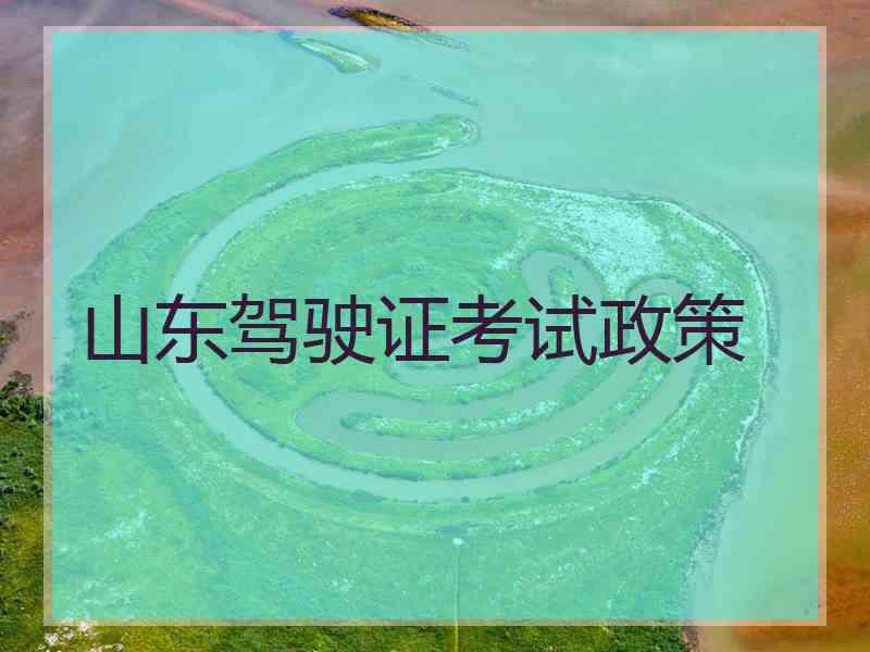 山东驾驶证考试政策 山东驾驶证考试政策