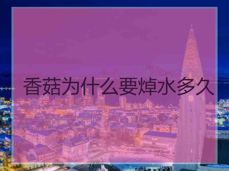 香菇为什么要焯水多久 香菇为什么要焯水多久