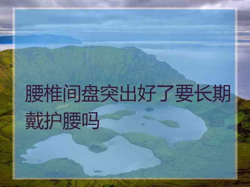 腰椎间盘突出好了要长期戴护腰吗 腰椎间盘突出好了要长期戴护腰吗