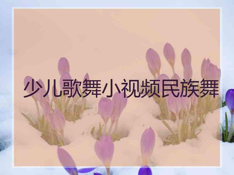 少儿歌舞小视频民族舞 少儿歌舞小视频民族舞