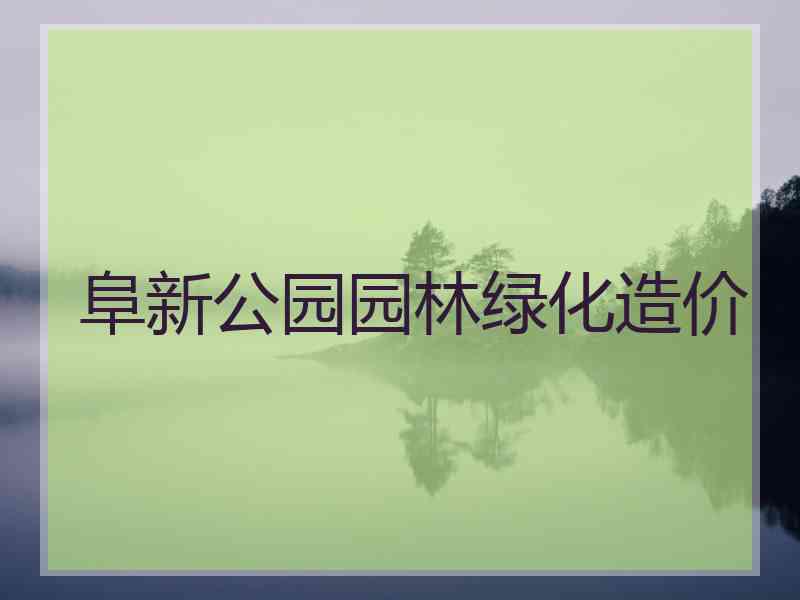 阜新公园园林绿化造价 阜新公园园林绿化造价