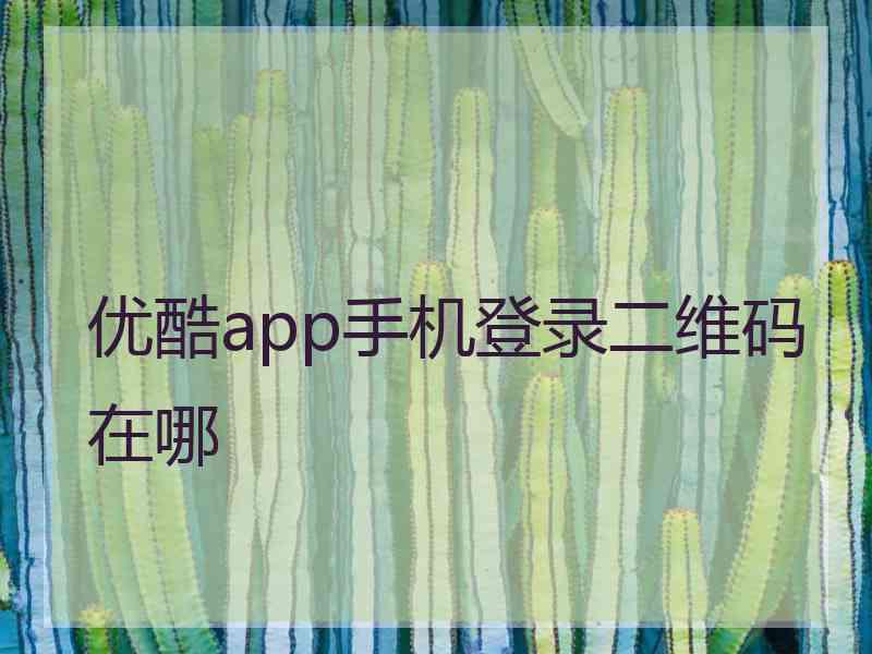 优酷app手机登录二维码在哪 优酷app手机登录二维码在哪