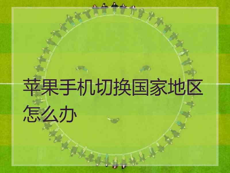 苹果手机切换国家地区怎么办 苹果手机切换国家地区怎么办