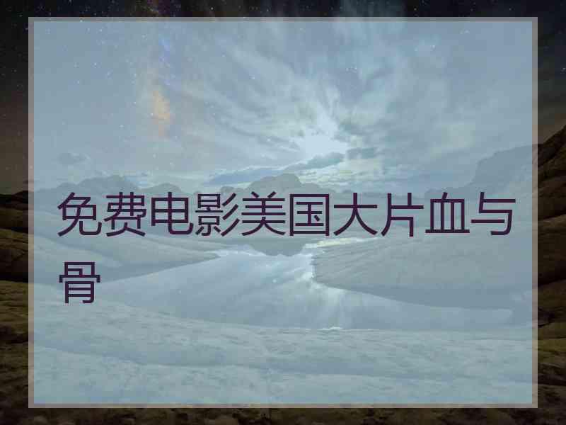 免费电影美国大片血与骨 免费电影美国大片血与骨