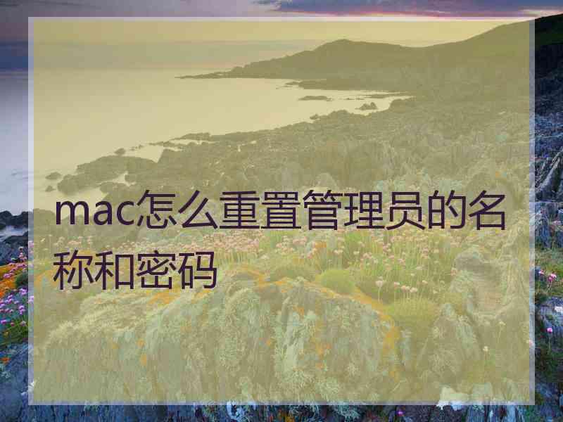 mac怎么重置管理员的名称和密码 mac怎么重置管理员的名称和密码