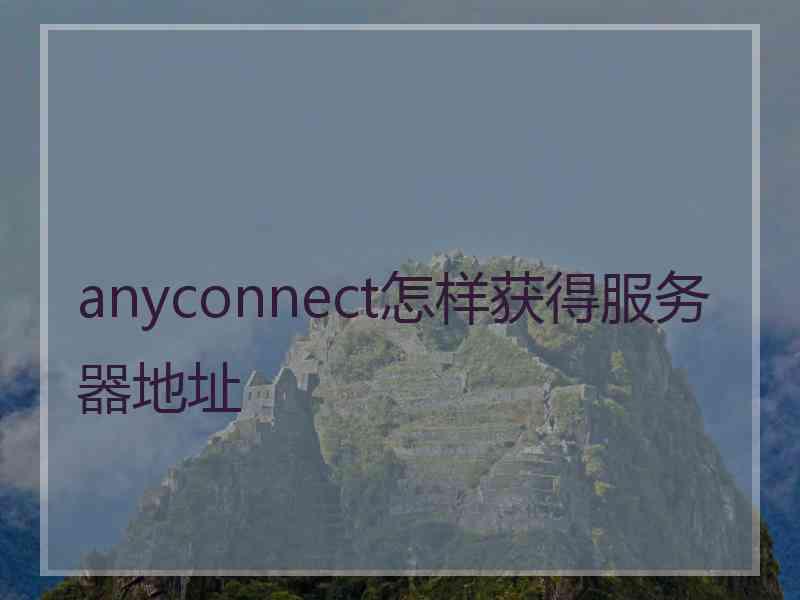 anyconnect怎样获得服务器地址 anyconnect怎样获得服务器地址