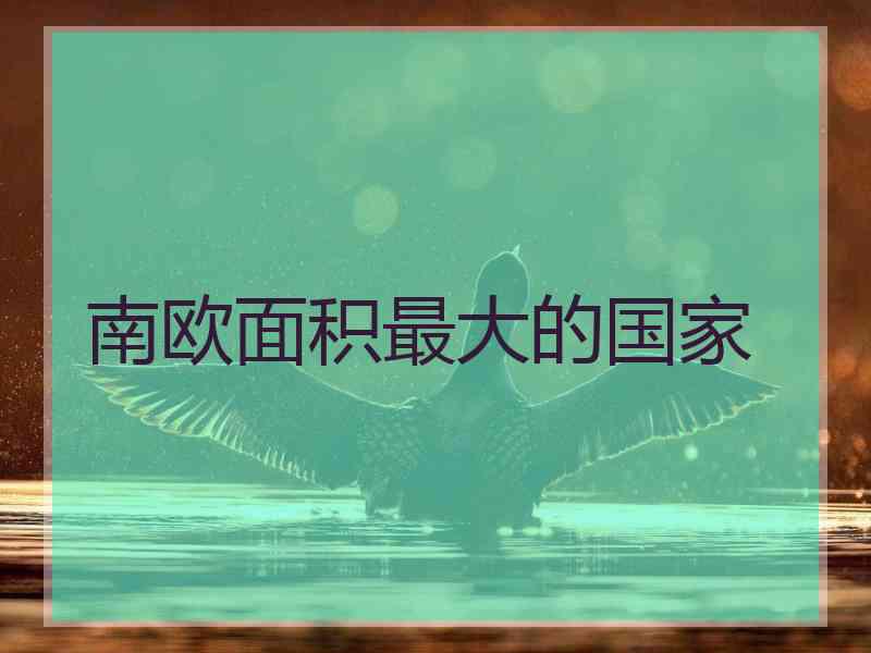 南欧面积最大的国家 南欧面积最大的国家