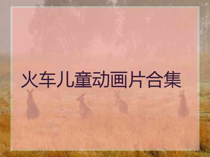 火车儿童动画片合集 火车儿童动画片合集