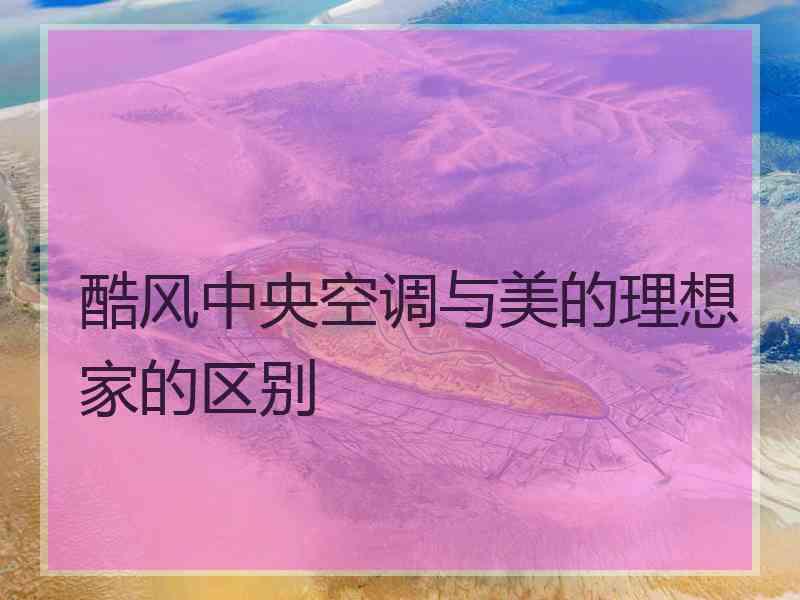 酷风中央空调与美的理想家的区别 酷风中央空调与美的理想家的区别