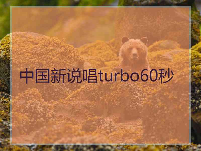 中国新说唱turbo60秒 中国新说唱turbo60秒