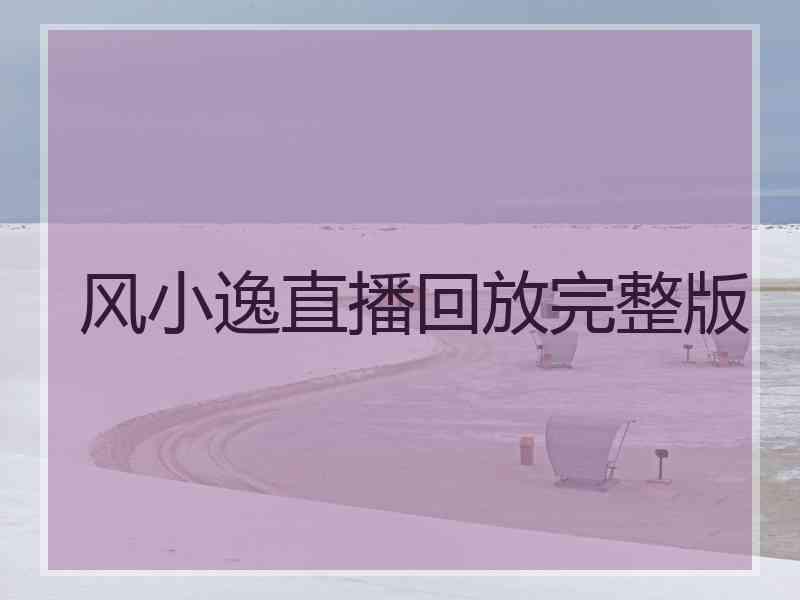风小逸直播回放完整版 风小逸直播回放完整版