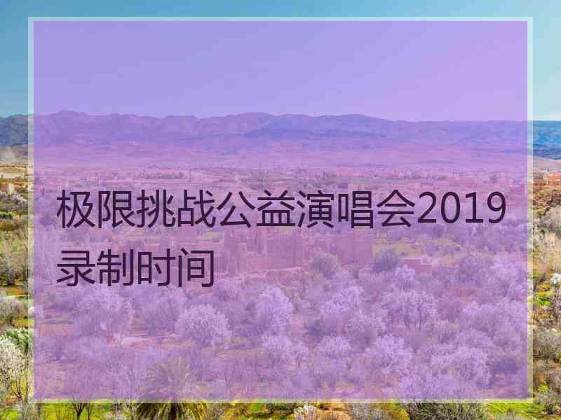 极限挑战公益演唱会2019录制时间 极限挑战公益演唱会2019录制时间