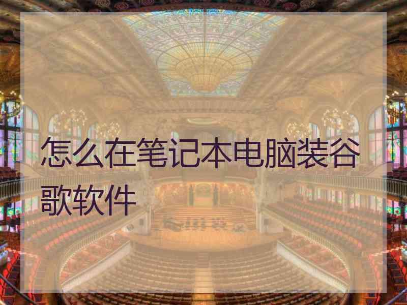 怎么在笔记本电脑装谷歌软件 怎么在笔记本电脑装谷歌软件