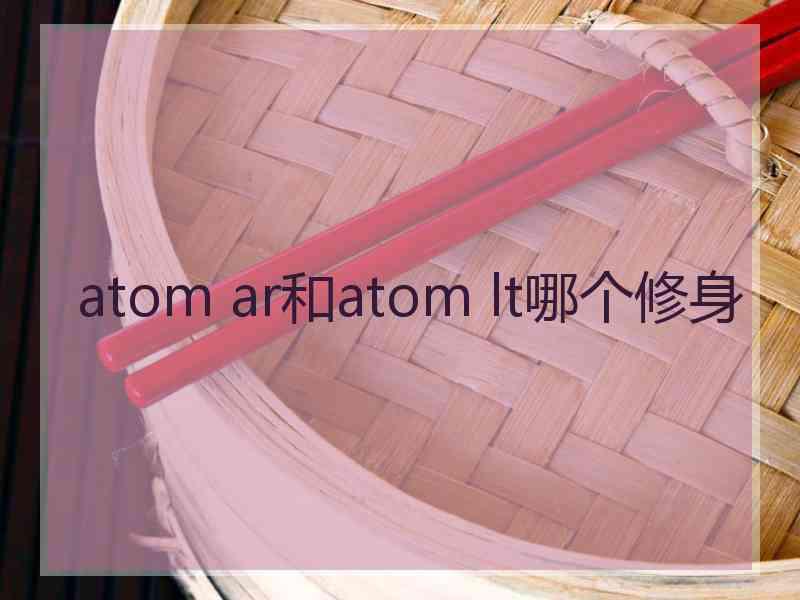 atom ar和atom lt哪个修身 atom ar和atom lt哪个修身
