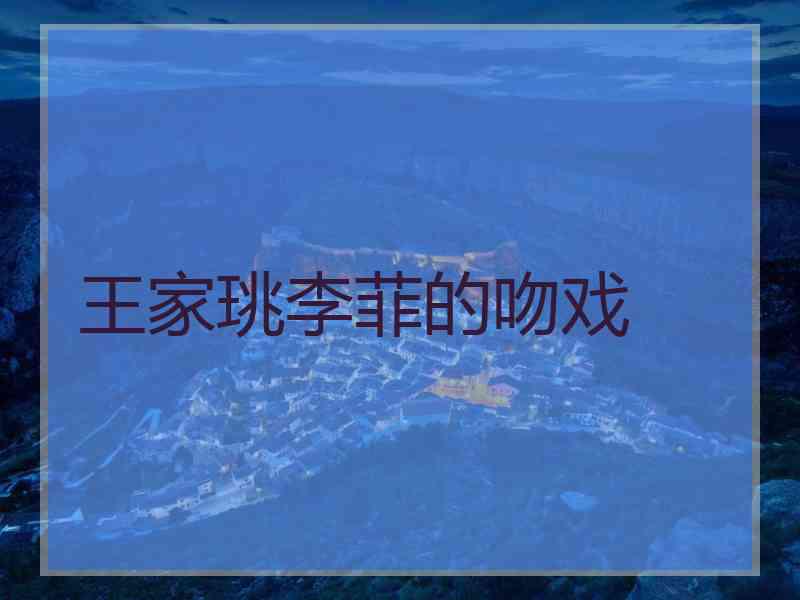 王家珧李菲的吻戏 王家珧李菲的吻戏