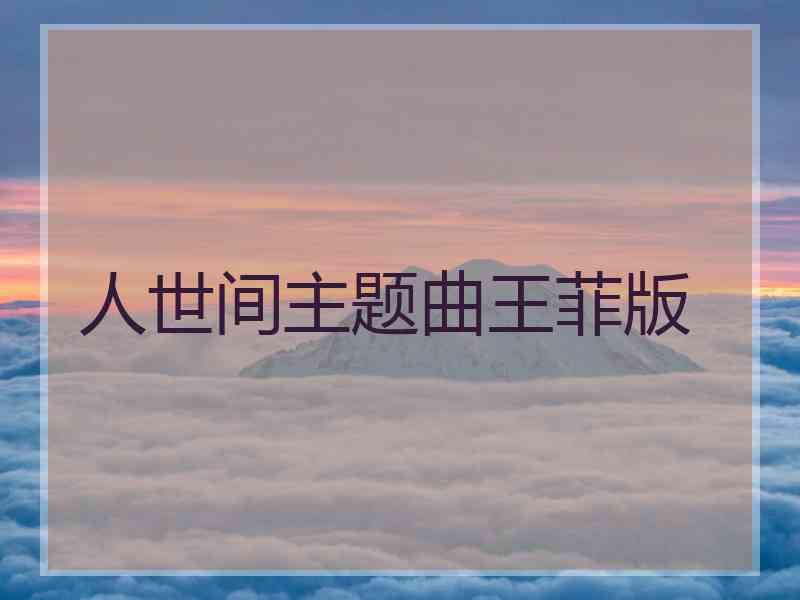 人世间主题曲王菲版 人世间主题曲王菲版