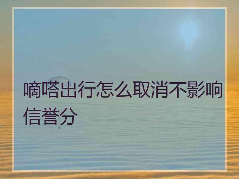 嘀嗒出行怎么取消不影响信誉分 嘀嗒出行怎么取消不影响信誉分
