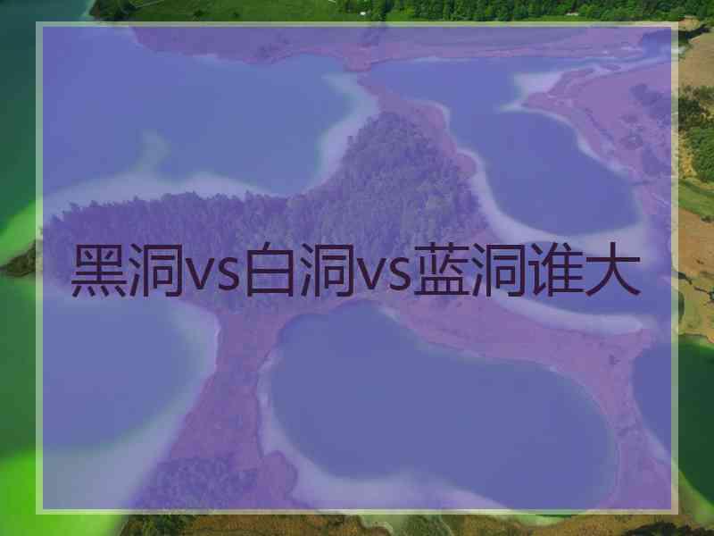 黑洞vs白洞vs蓝洞谁大 黑洞vs白洞vs蓝洞谁大