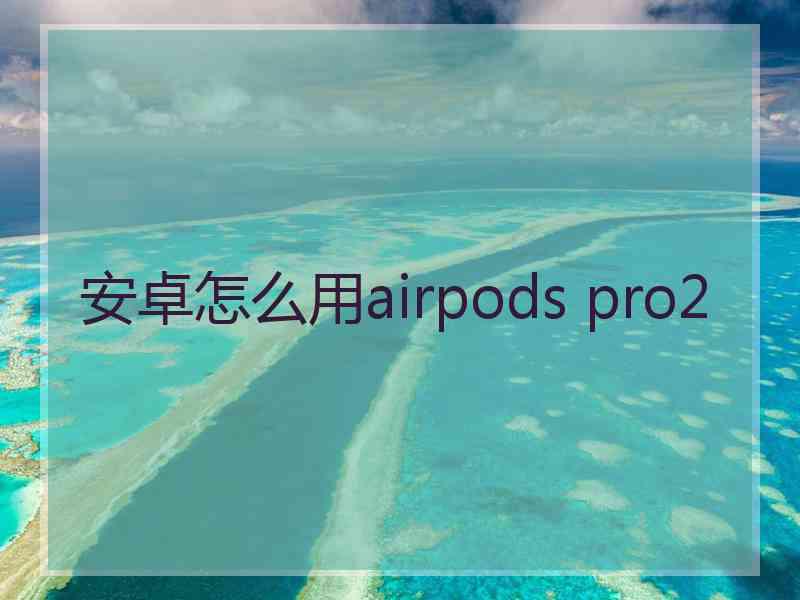 安卓怎么用airpods pro2 安卓怎么用airpods pro2