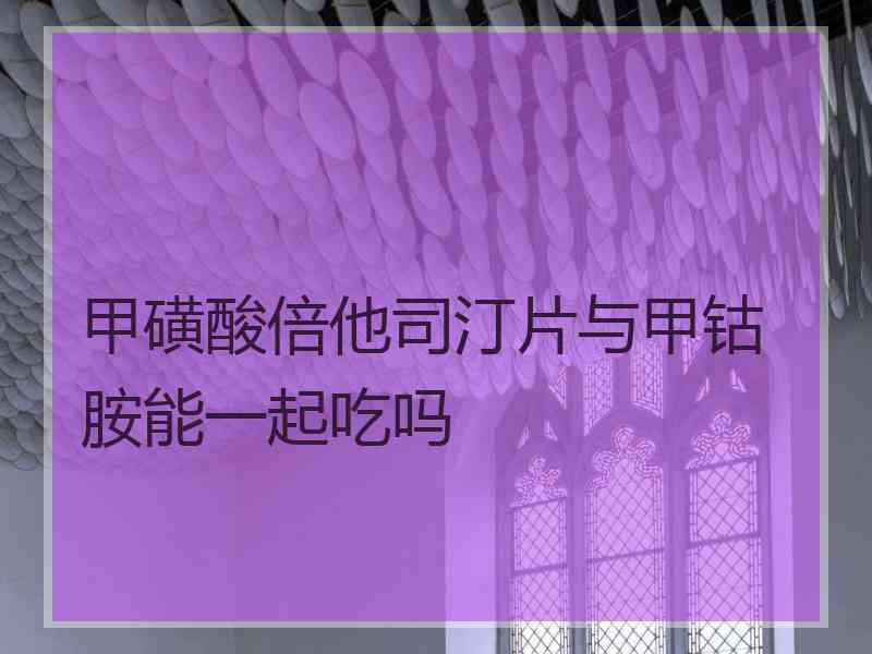 甲磺酸倍他司汀片与甲钴胺能一起吃吗 甲磺酸倍他司汀片与甲钴胺能一起吃吗