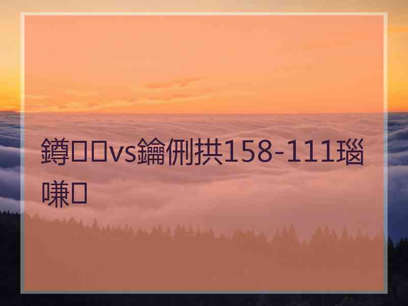 鐏vs鑰侀拱158-111瑙嗛 鐏vs鑰侀拱158-111瑙嗛