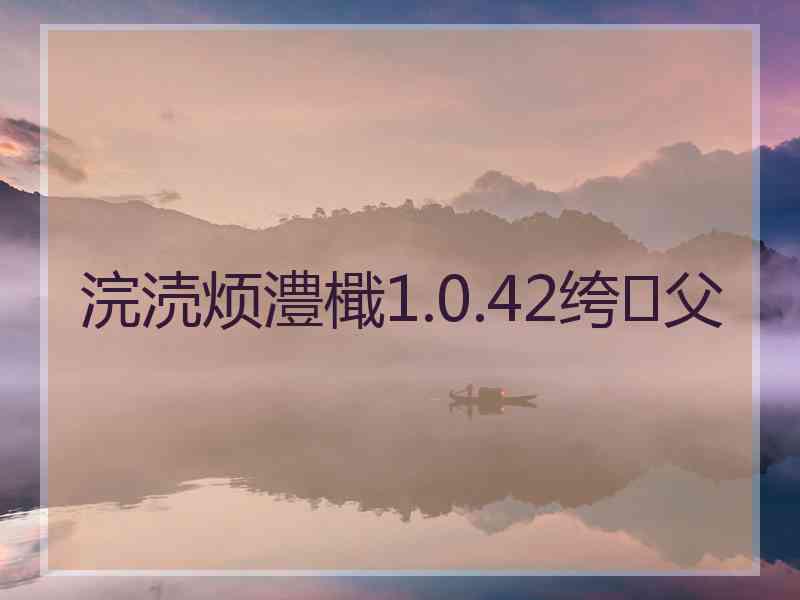 浣涜烦澧檝1.0.42绔父 浣涜烦澧檝1.0.42绔父
