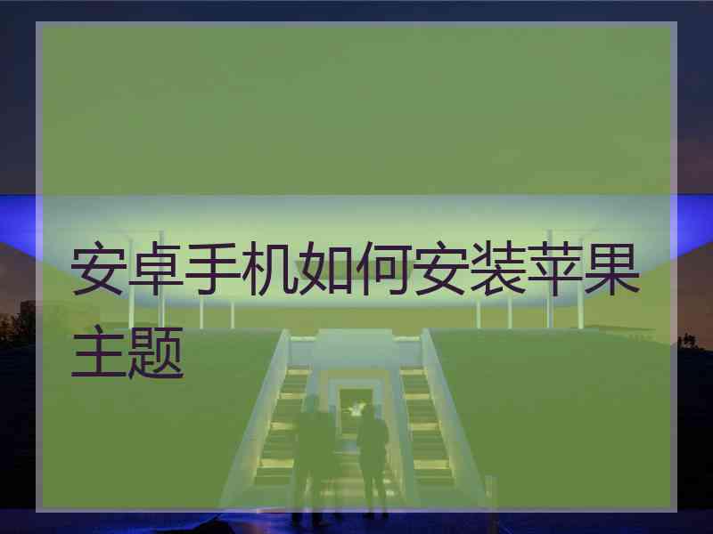 安卓手机如何安装苹果主题 安卓手机如何安装苹果主题