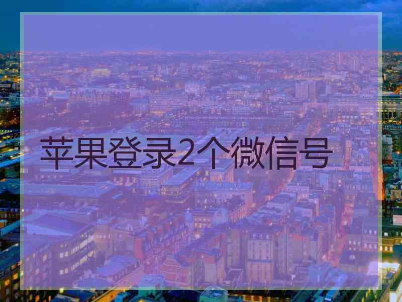 苹果登录2个微信号 苹果登录2个微信号