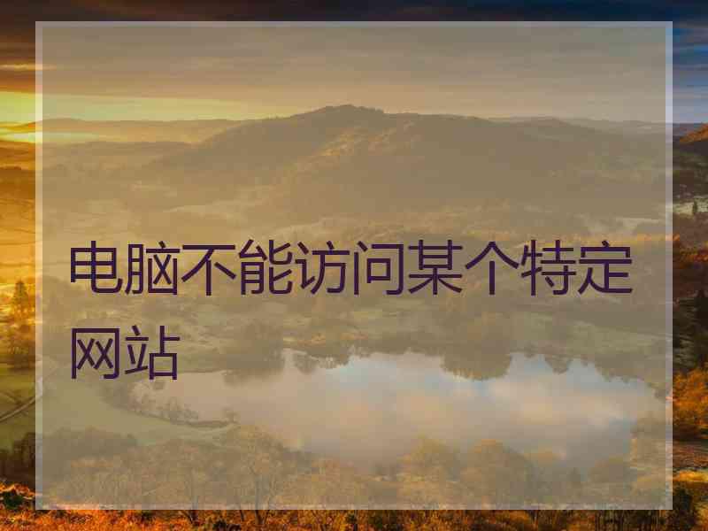 电脑不能访问某个特定网站 电脑不能访问某个特定网站