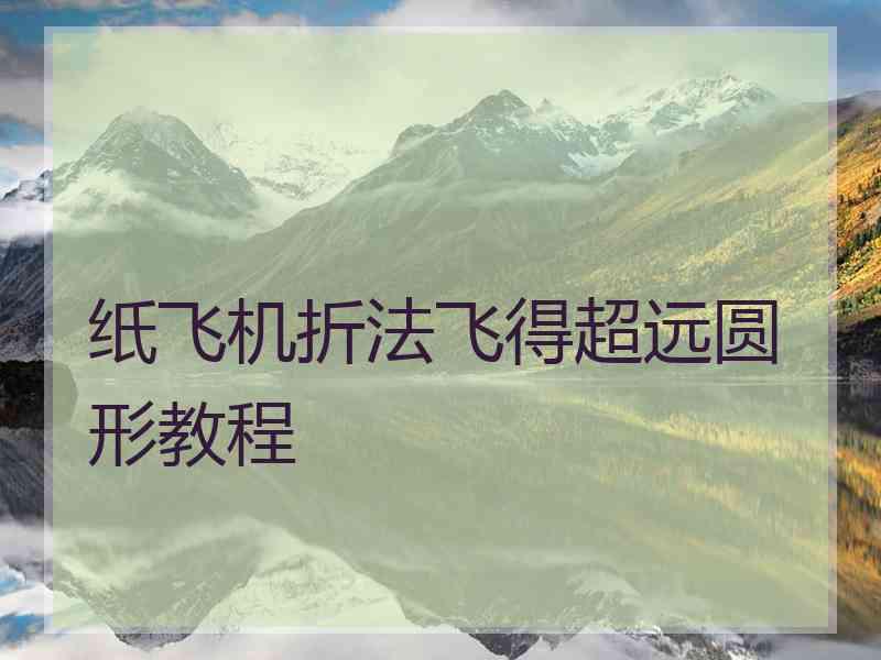 纸飞机折法飞得超远圆形教程 纸飞机折法飞得超远圆形教程