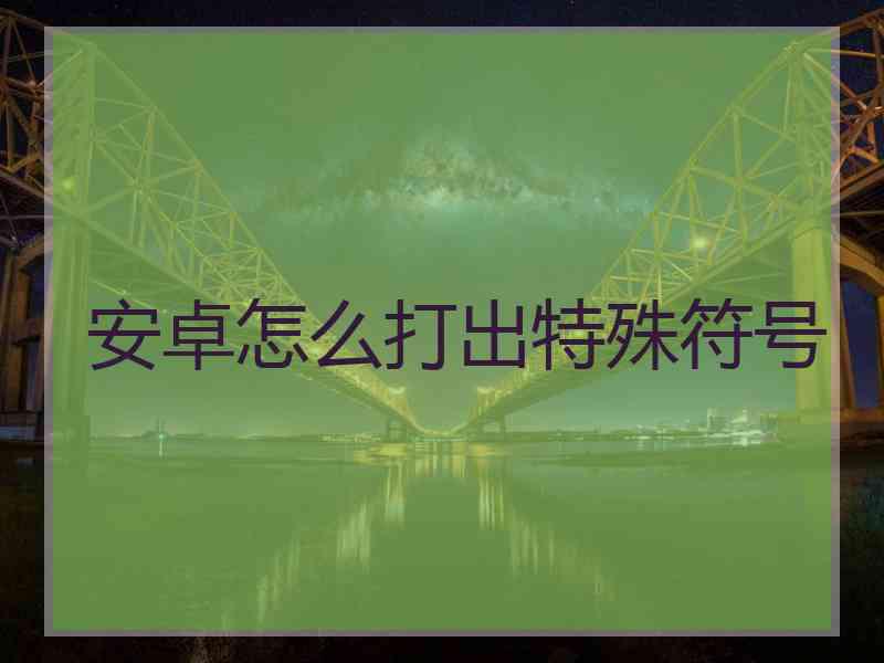 安卓怎么打出特殊符号 安卓怎么打出特殊符号