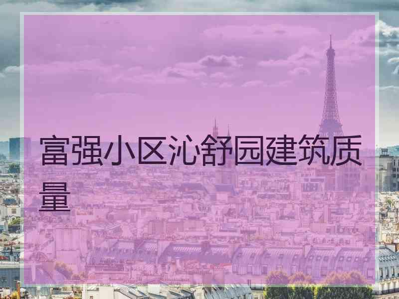 富强小区沁舒园建筑质量 富强小区沁舒园建筑质量