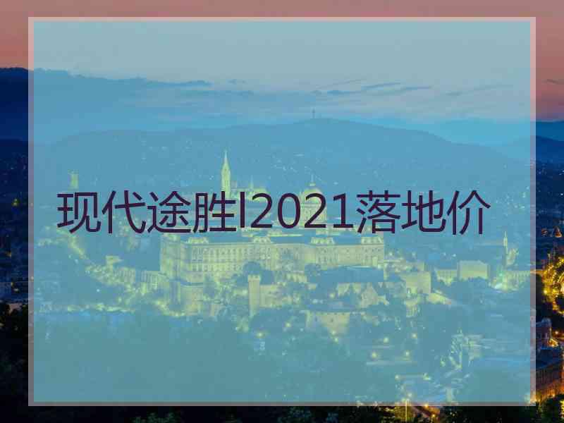 现代途胜l2021落地价 现代途胜l2021落地价
