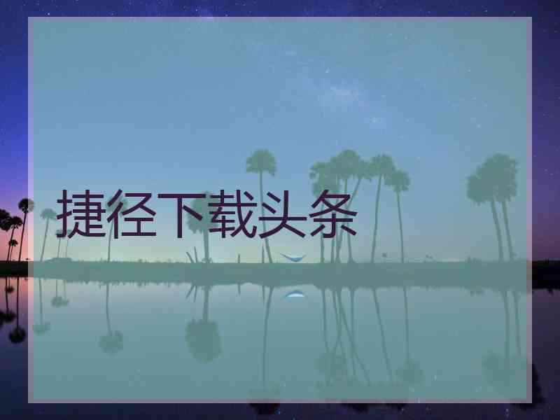 捷径下载头条 捷径下载头条