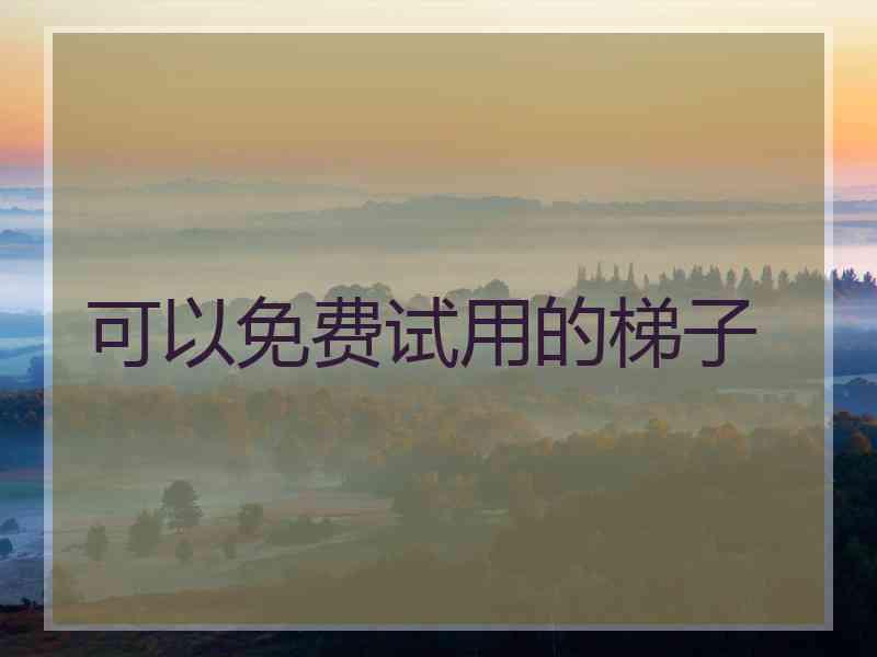 可以免费试用的梯子 可以免费试用的梯子