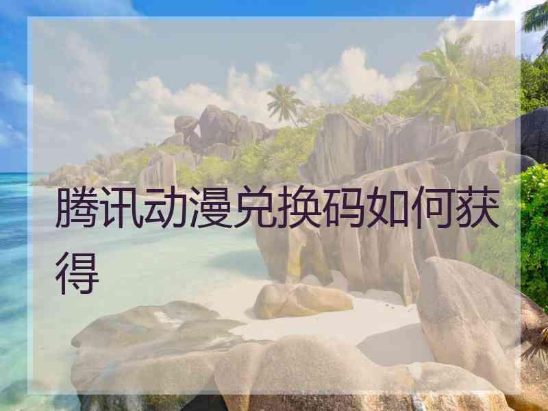 腾讯动漫兑换码如何获得 腾讯动漫兑换码如何获得