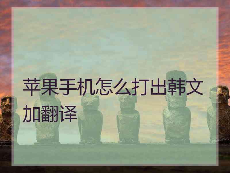 苹果手机怎么打出韩文加翻译 苹果手机怎么打出韩文加翻译
