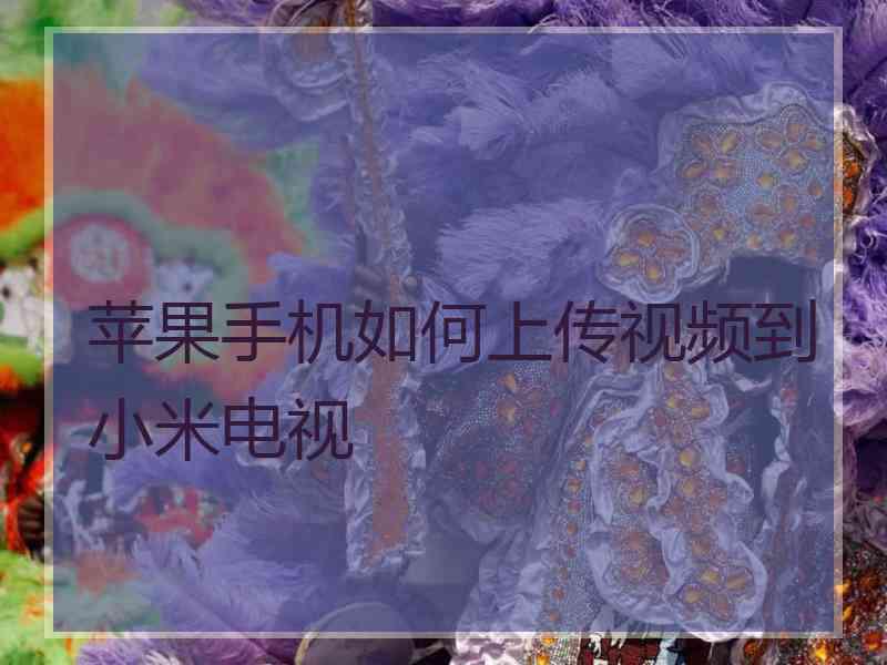 苹果手机如何上传视频到小米电视 苹果手机如何上传视频到小米电视