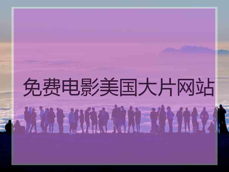 免费电影美国大片网站 免费电影美国大片网站
