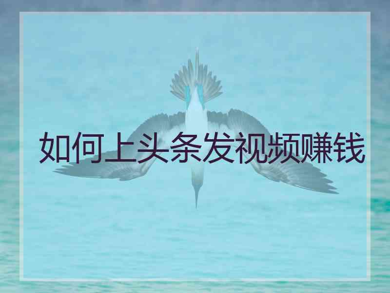 如何上头条发视频赚钱 如何上头条发视频赚钱
