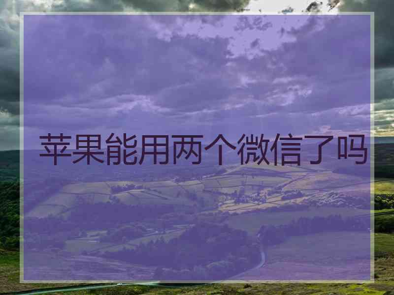 苹果能用两个微信了吗 苹果能用两个微信了吗
