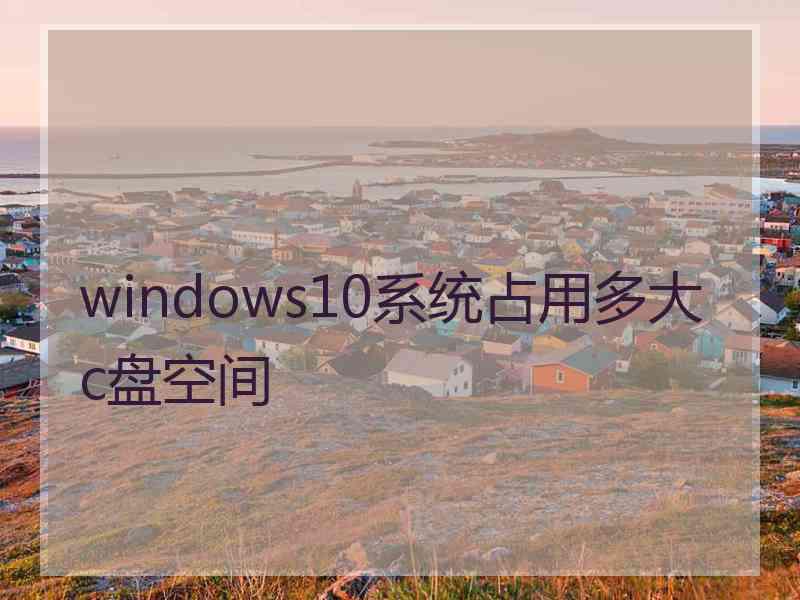 windows10系统占用多大c盘空间 windows10系统占用多大c盘空间